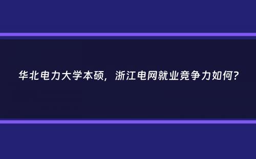 华北电力大学本硕，浙江电网就业竞争力如何？