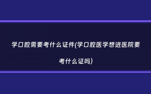 学口腔需要考什么证件(学口腔医学想进医院要考什么证吗）