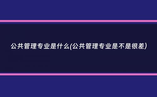 公共管理专业是什么(公共管理专业是不是很差）