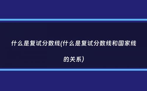 什么是复试分数线(什么是复试分数线和国家线的关系）