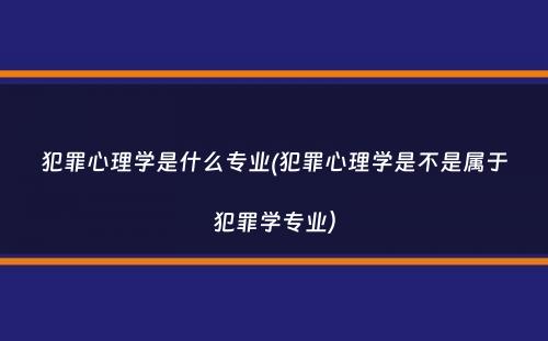 犯罪心理学是什么专业(犯罪心理学是不是属于犯罪学专业）