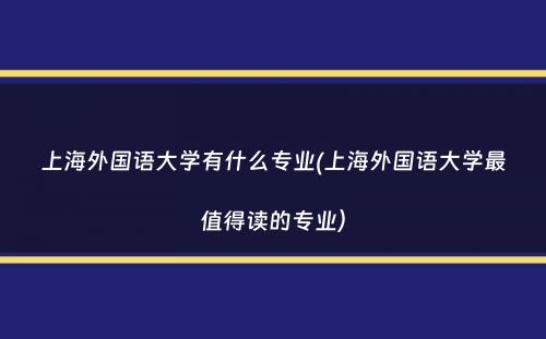 上海外国语大学有什么专业(上海外国语大学最值得读的专业）