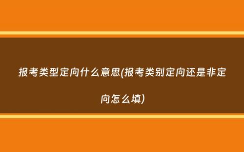 报考类型定向什么意思(报考类别定向还是非定向怎么填）