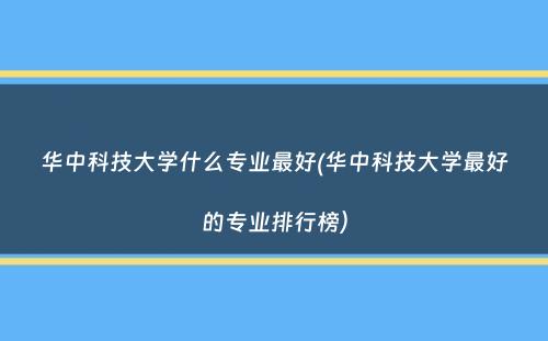 华中科技大学什么专业最好(华中科技大学最好的专业排行榜）