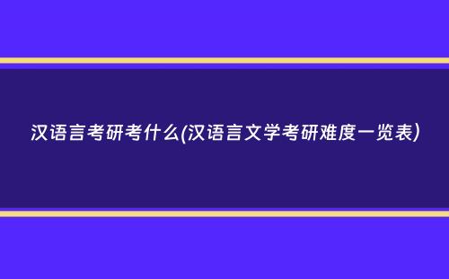 汉语言考研考什么(汉语言文学考研难度一览表）