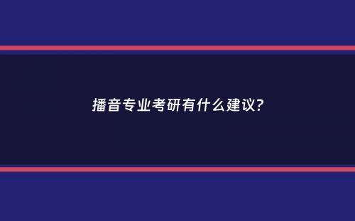 播音专业考研有什么建议？