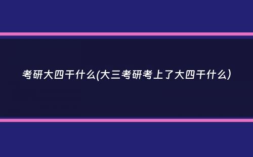 考研大四干什么(大三考研考上了大四干什么）