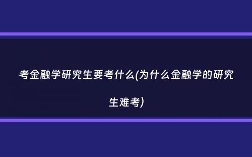 考金融学研究生要考什么(为什么金融学的研究生难考）