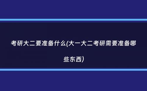 考研大二要准备什么(大一大二考研需要准备哪些东西）