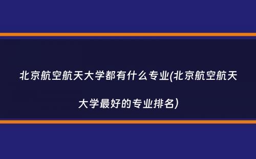 北京航空航天大学都有什么专业(北京航空航天大学最好的专业排名）