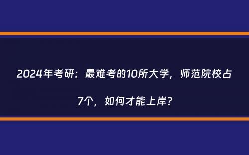 2024年考研：最难考的10所大学，师范院校占7个，如何才能上岸？