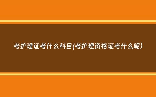 考护理证考什么科目(考护理资格证考什么呢）