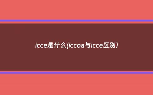 icce是什么(iccoa与icce区别）