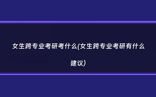 女生跨专业考研考什么(女生跨专业考研有什么建议）