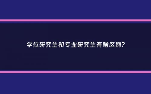 学位研究生和专业研究生有啥区别？