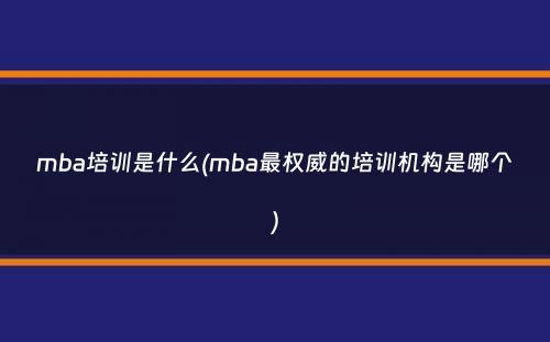 mba培训是什么(mba最权威的培训机构是哪个）