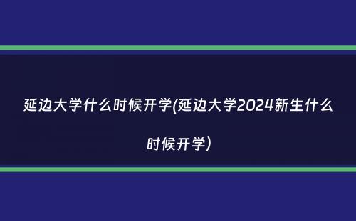 延边大学什么时候开学(延边大学2024新生什么时候开学）