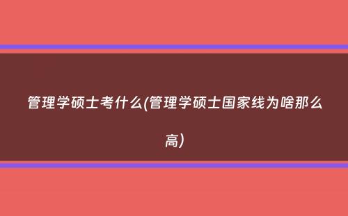 管理学硕士考什么(管理学硕士国家线为啥那么高）