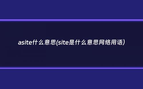 asite什么意思(site是什么意思网络用语）