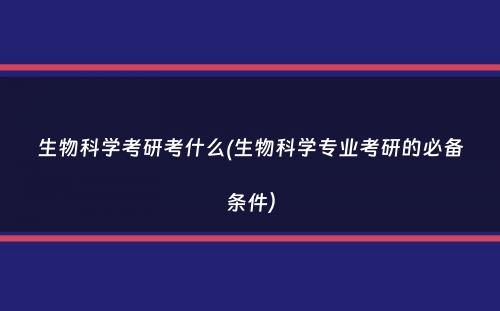 生物科学考研考什么(生物科学专业考研的必备条件）