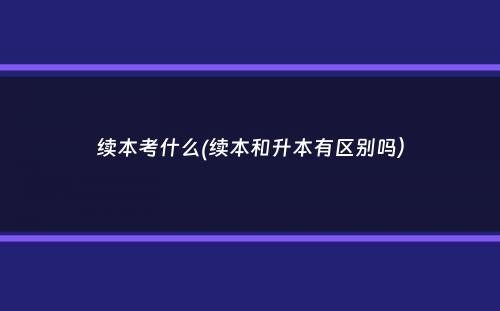 续本考什么(续本和升本有区别吗）