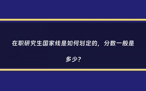 在职研究生国家线是如何划定的，分数一般是多少？