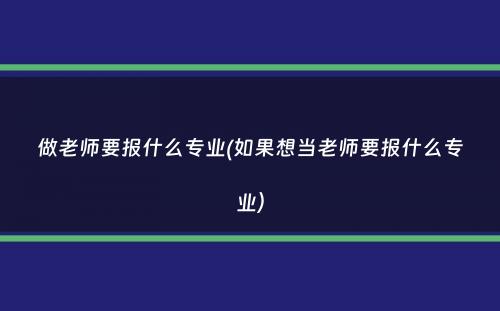 做老师要报什么专业(如果想当老师要报什么专业）