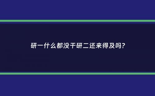 研一什么都没干研二还来得及吗？