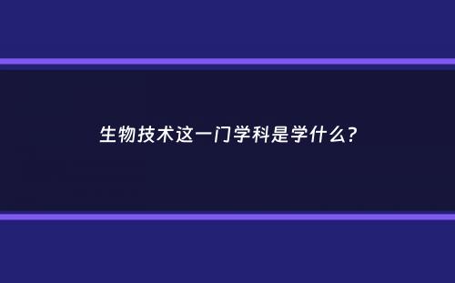 生物技术这一门学科是学什么？