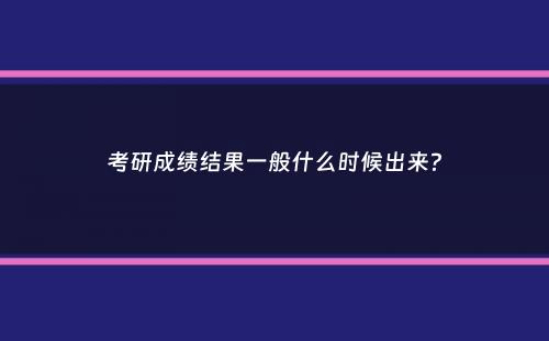 考研成绩结果一般什么时候出来？