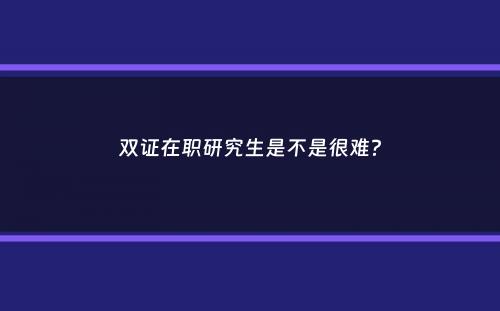 双证在职研究生是不是很难？