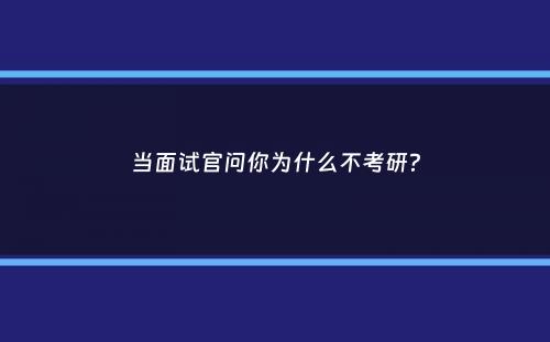 当面试官问你为什么不考研？