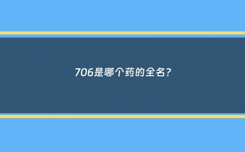 706是哪个药的全名？