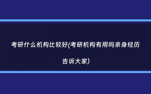 考研什么机构比较好(考研机构有用吗亲身经历告诉大家）