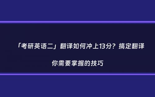 「考研英语二」翻译如何冲上13分？搞定翻译你需要掌握的技巧