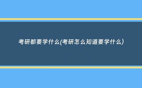 考研都要学什么(考研怎么知道要学什么）