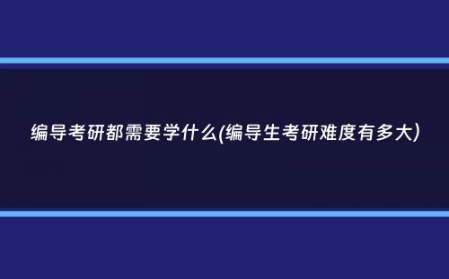 编导考研都需要学什么(编导生考研难度有多大）