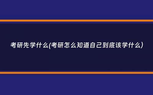 考研先学什么(考研怎么知道自己到底该学什么）