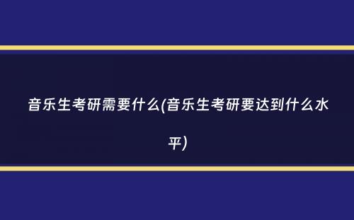 音乐生考研需要什么(音乐生考研要达到什么水平）