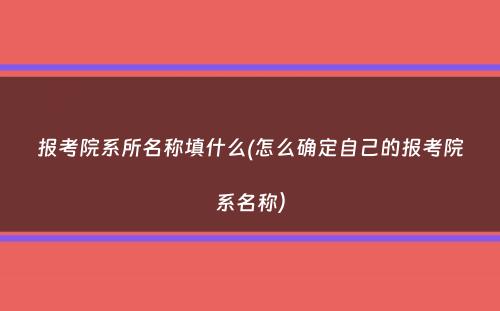 报考院系所名称填什么(怎么确定自己的报考院系名称）