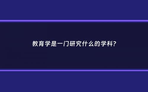 教育学是一门研究什么的学科？