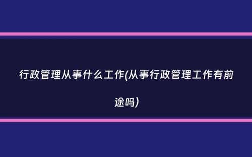 行政管理从事什么工作(从事行政管理工作有前途吗）