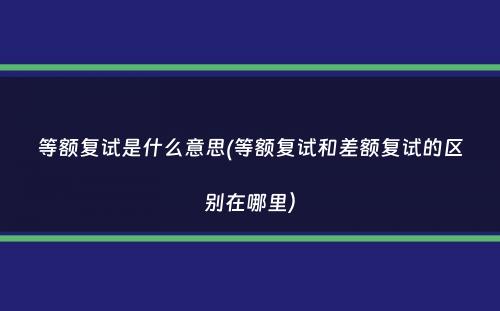 等额复试是什么意思(等额复试和差额复试的区别在哪里）