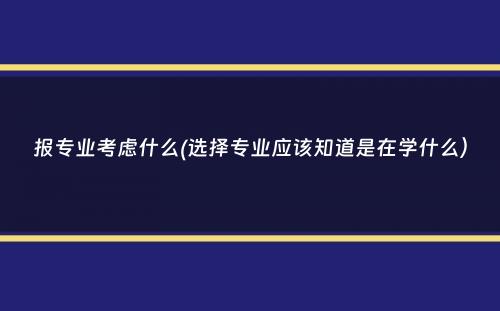 报专业考虑什么(选择专业应该知道是在学什么）