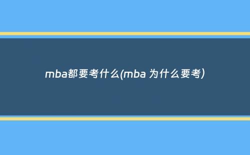 mba都要考什么(mba 为什么要考）