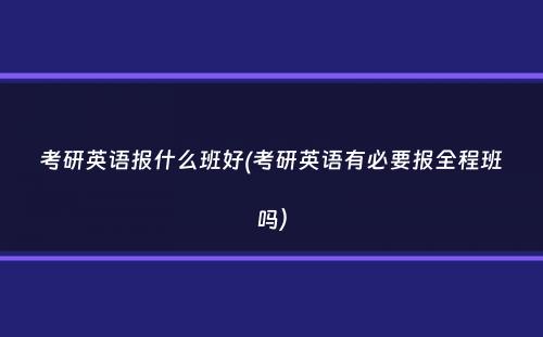 考研英语报什么班好(考研英语有必要报全程班吗）