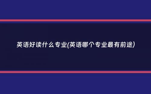 英语好读什么专业(英语哪个专业最有前途）