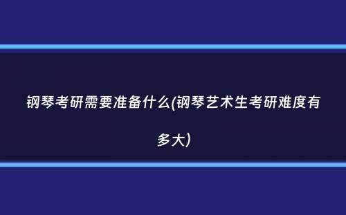 钢琴考研需要准备什么(钢琴艺术生考研难度有多大）