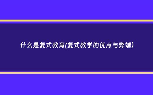 什么是复式教育(复式教学的优点与弊端）