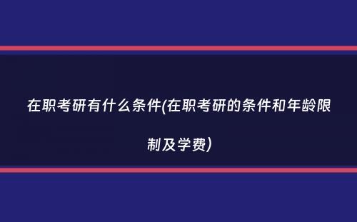 在职考研有什么条件(在职考研的条件和年龄限制及学费）